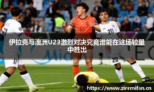 威廉体育williamhill伊拉克与澳洲U23激烈对决究竟谁能在这场较量中胜出